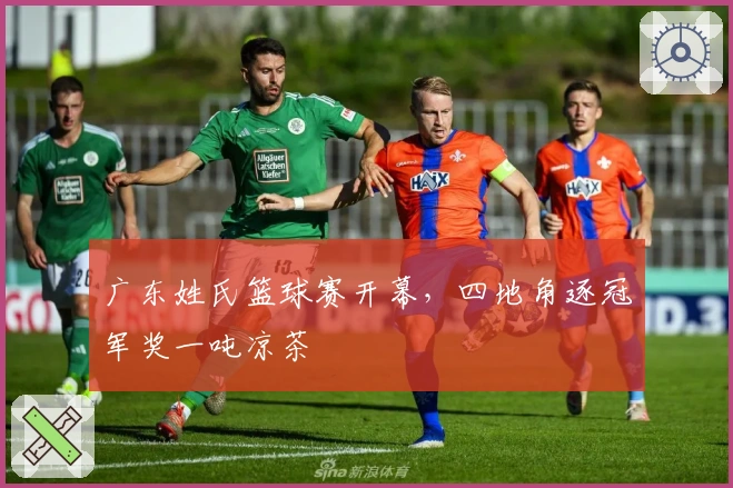 广东姓氏篮球赛开幕，四地角逐冠军奖一吨凉茶