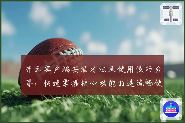 开云客户端安装方法及使用技巧分享，快速掌握核心功能打造流畅使用体验