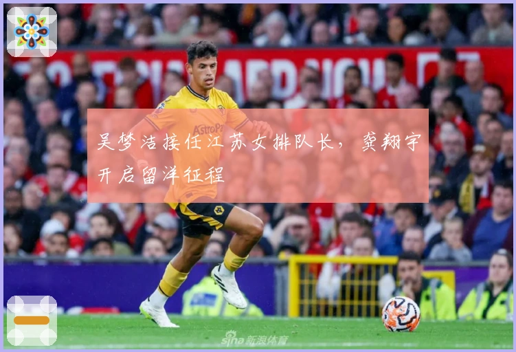 吴梦洁接任江苏女排队长，龚翔宇开启留洋征程