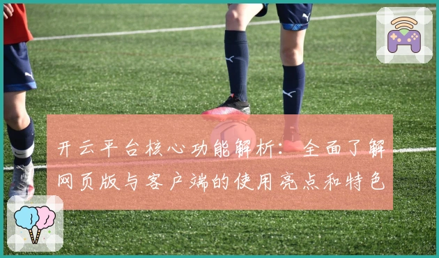 开云平台核心功能解析:全面了解网页版与客户端的使用亮点和特色