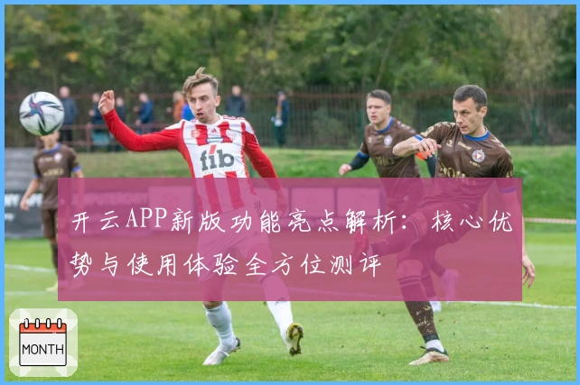 开云APP新版功能亮点解析:核心优势与使用体验全方位测评