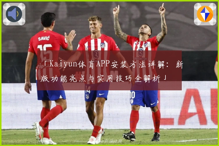 「Kaiyun体育APP安装方法详解：新版功能亮点与实用技巧全解析」