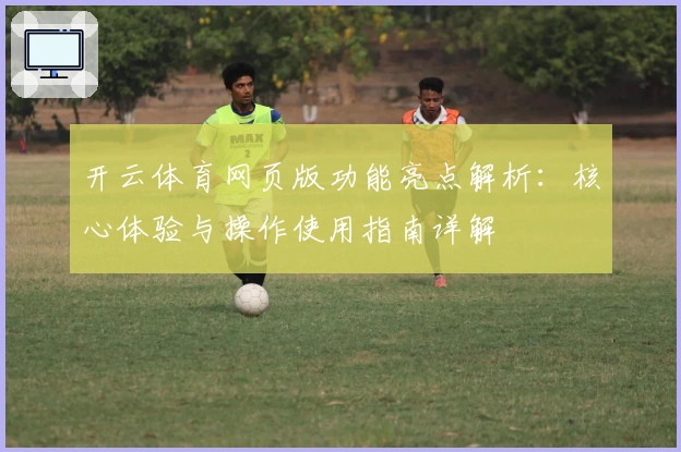 开云体育网页版功能亮点解析：核心体验与操作使用指南详解