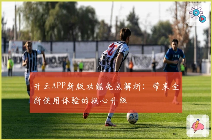 开云APP新版功能亮点解析：带来全新使用体验的核心升级