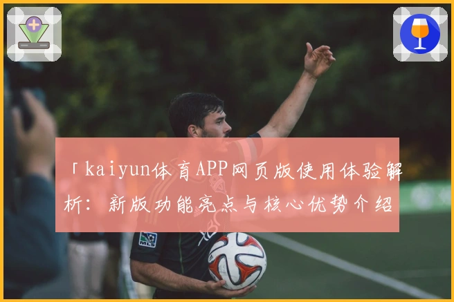 「kaiyun体育APP网页版使用体验解析：新版功能亮点与核心优势介绍」