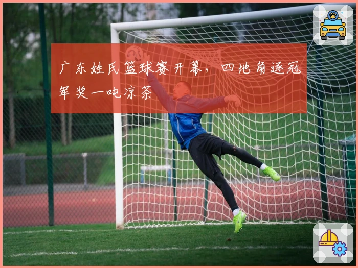广东姓氏篮球赛开幕，四地角逐冠军奖一吨凉茶