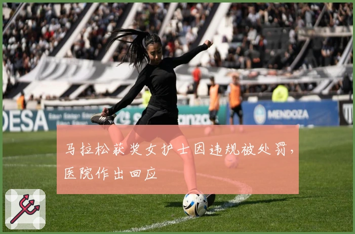 马拉松获奖女护士因违规被处罚，医院作出回应