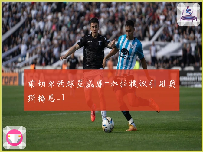 前切尔西球星威廉-加拉提议引进奥斯梅恩_1