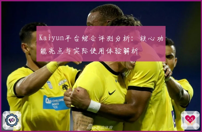 Kaiyun平台综合评测分析:核心功能亮点与实际使用体验解析