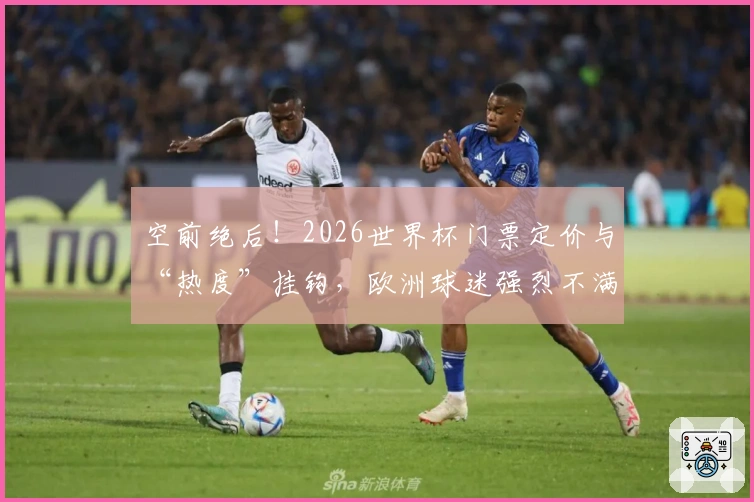 空前绝后！2026世界杯门票定价与“热度”挂钩，欧洲球迷强烈不满