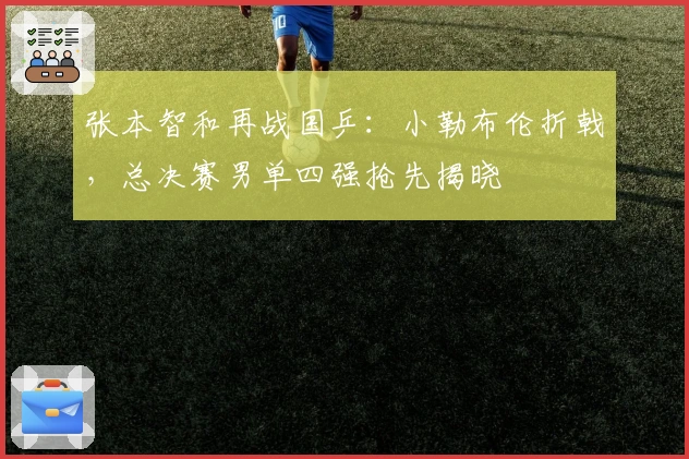 张本智和再战国乒：小勒布伦折戟，总决赛男单四强抢先揭晓