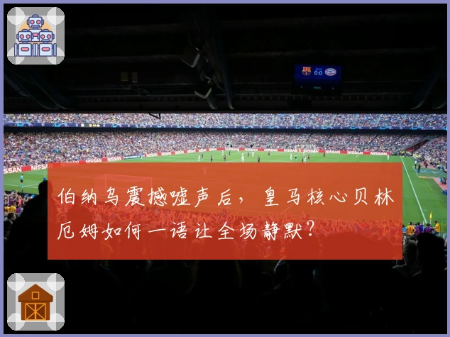 伯纳乌震撼嘘声后，皇马核心贝林厄姆如何一语让全场静默？