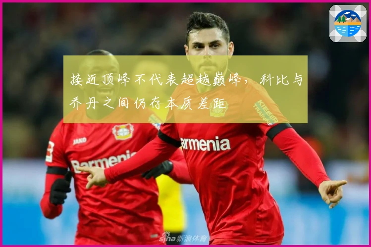 接近顶峰不代表超越巅峰，科比与乔丹之间仍存本质差距