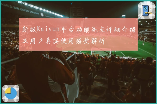 新版Kaiyun平台功能亮点详细介绍及用户真实使用感受解析