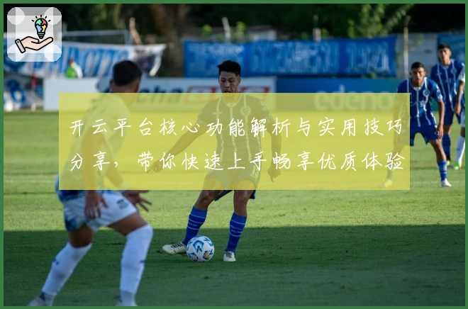 开云平台核心功能解析与实用技巧分享,带你快速上手畅享优质体验