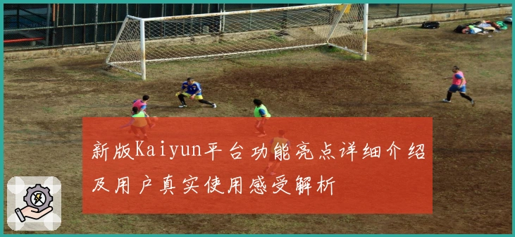 新版Kaiyun平台功能亮点详细介绍及用户真实使用感受解析