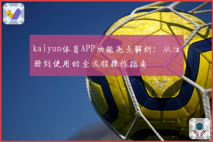 kaiyun体育APP功能亮点解析：从注册到使用的全流程操作指南
