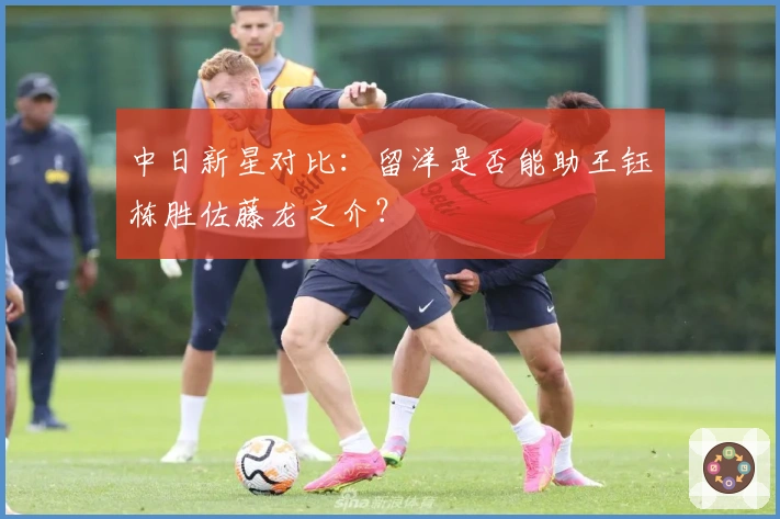 中日新星对比：留洋是否能助王钰栋胜佐藤龙之介？
