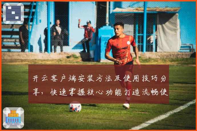 开云客户端安装方法及使用技巧分享,快速掌握核心功能打造流畅使用体验