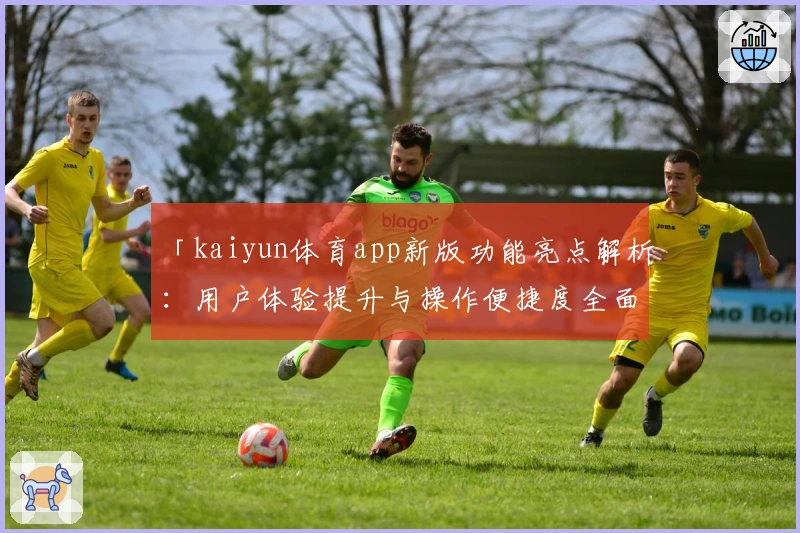 「kaiyun体育app新版功能亮点解析：用户体验提升与操作便捷度全面升级」