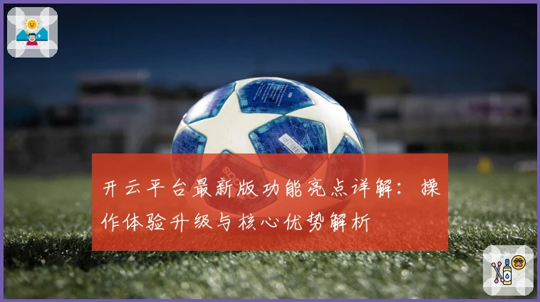 开云平台最新版功能亮点详解：操作体验升级与核心优势解析