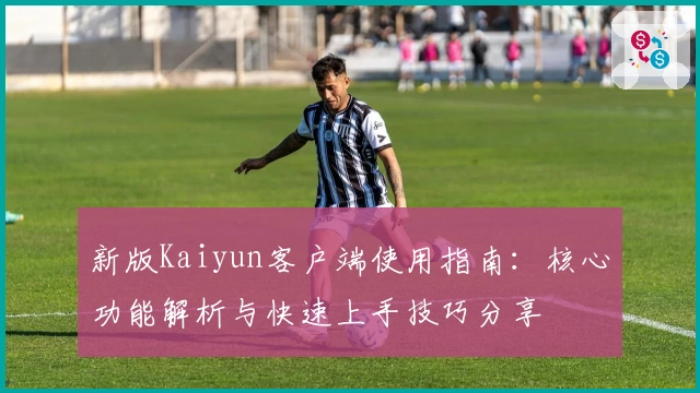 新版Kaiyun客户端使用指南：核心功能解析与快速上手技巧分享