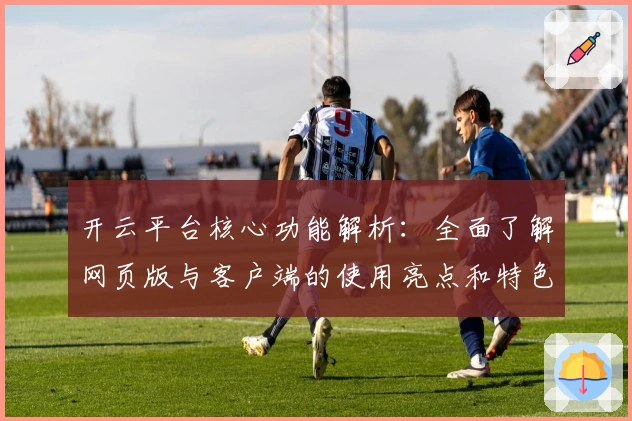 开云平台核心功能解析:全面了解网页版与客户端的使用亮点和特色