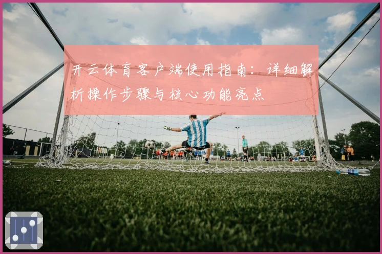 开云体育客户端使用指南：详细解析操作步骤与核心功能亮点