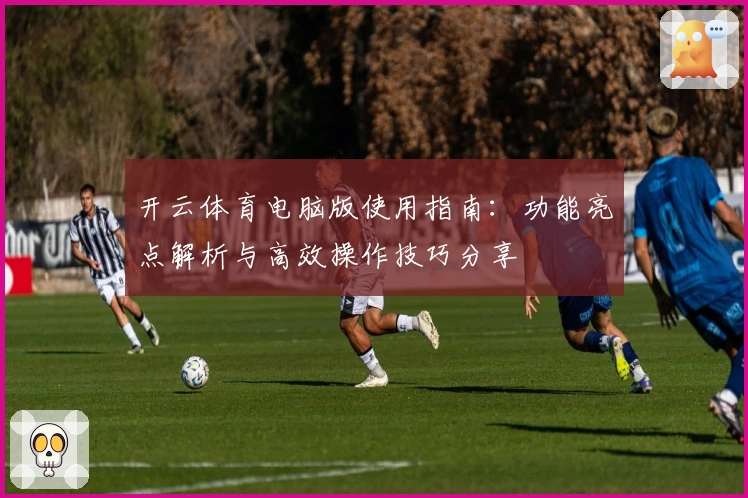开云体育电脑版使用指南:功能亮点解析与高效操作技巧分享