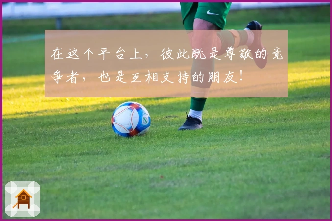 在这个平台上，彼此既是尊敬的竞争者，也是互相支持的朋友！