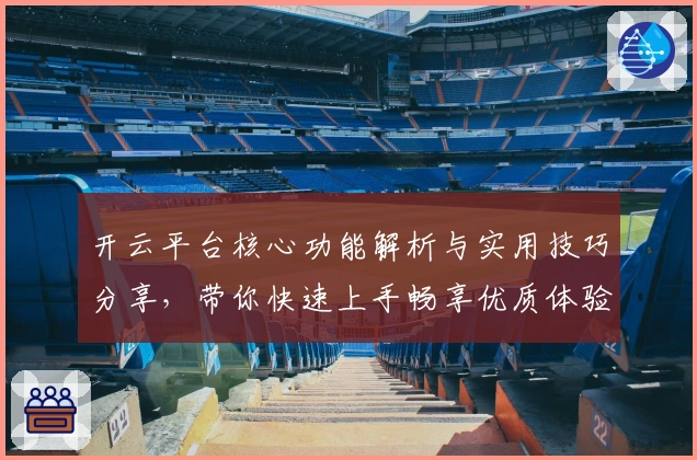 开云平台核心功能解析与实用技巧分享，带你快速上手畅享优质体验