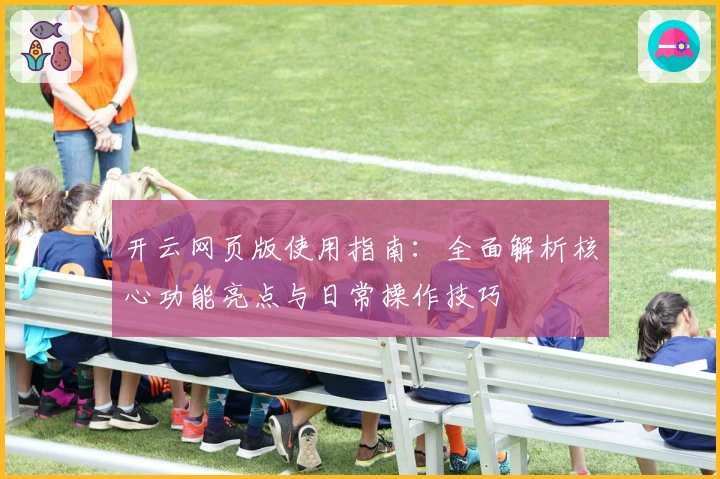 开云网页版使用指南：全面解析核心功能亮点与日常操作技巧