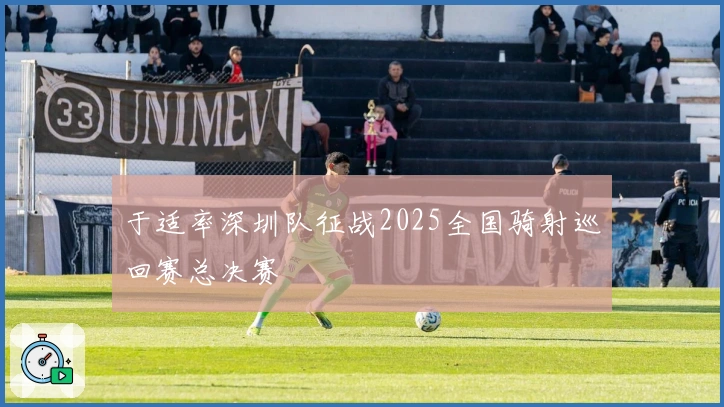 于适率深圳队征战2025全国骑射巡回赛总决赛