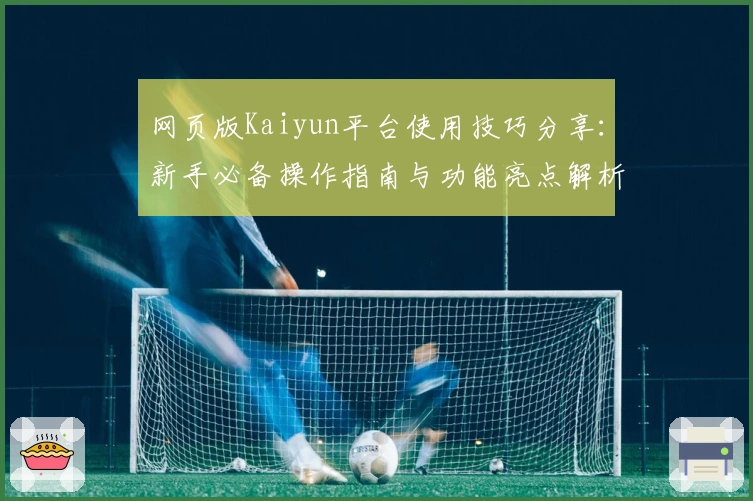 网页版Kaiyun平台使用技巧分享：新手必备操作指南与功能亮点解析