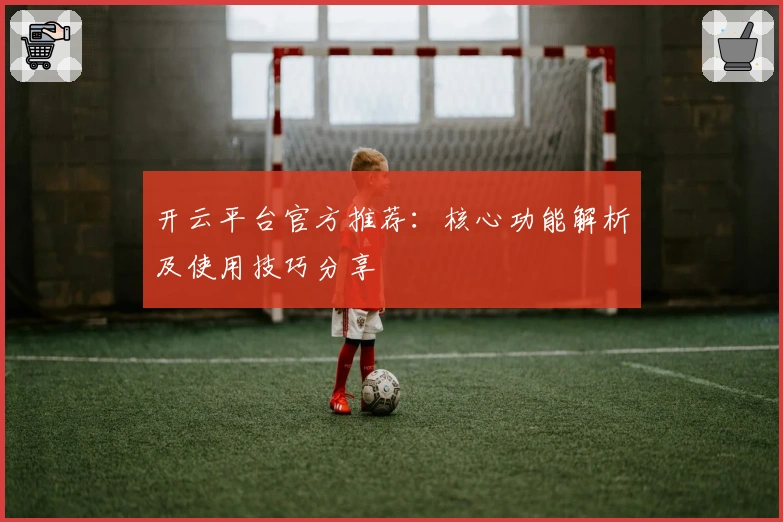 开云平台官方推荐：核心功能解析及使用技巧分享