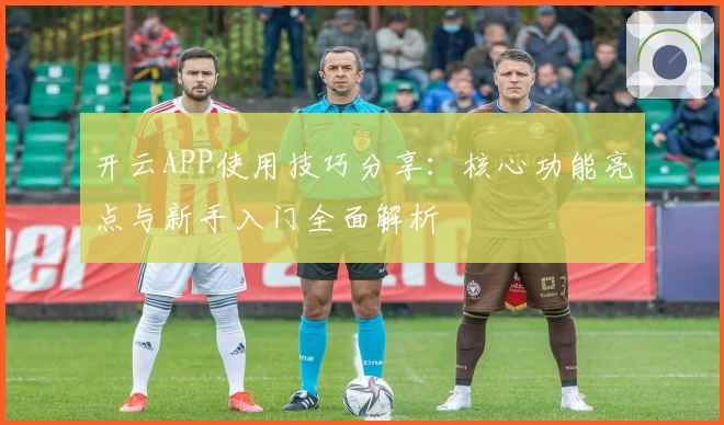 开云APP使用技巧分享：核心功能亮点与新手入门全面解析