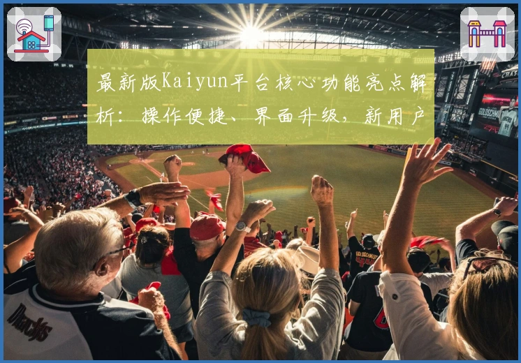 最新版Kaiyun平台核心功能亮点解析：操作便捷、界面升级，新用户入门指南全解读