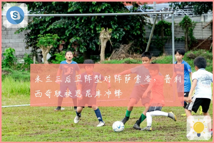 米兰三后卫阵型对阵萨索洛，普利西奇联袂恩昆库冲锋