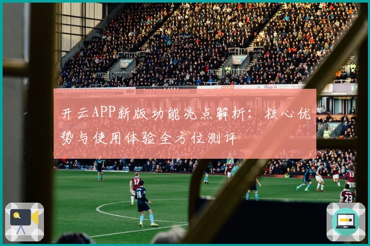 开云APP新版功能亮点解析：核心优势与使用体验全方位测评