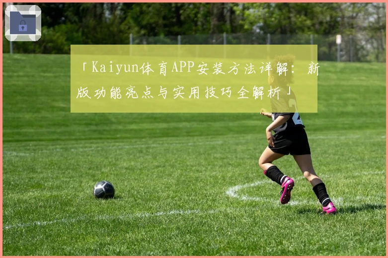 「Kaiyun体育APP安装方法详解：新版功能亮点与实用技巧全解析」
