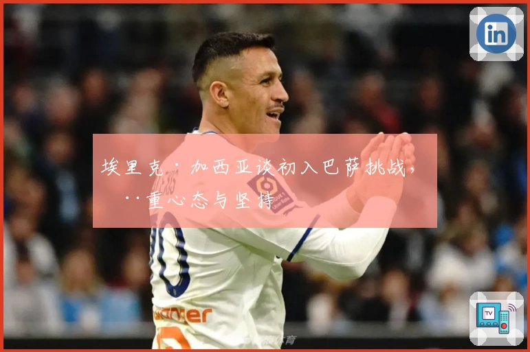 埃里克·加西亚谈初入巴萨挑战，注重心态与坚持