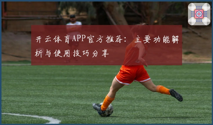 开云体育APP官方推荐：主要功能解析与使用技巧分享