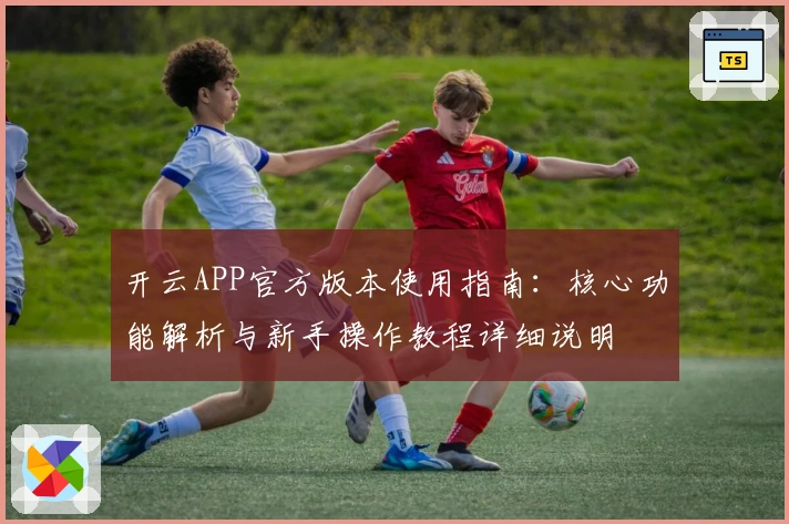 开云APP官方版本使用指南：核心功能解析与新手操作教程详细说明