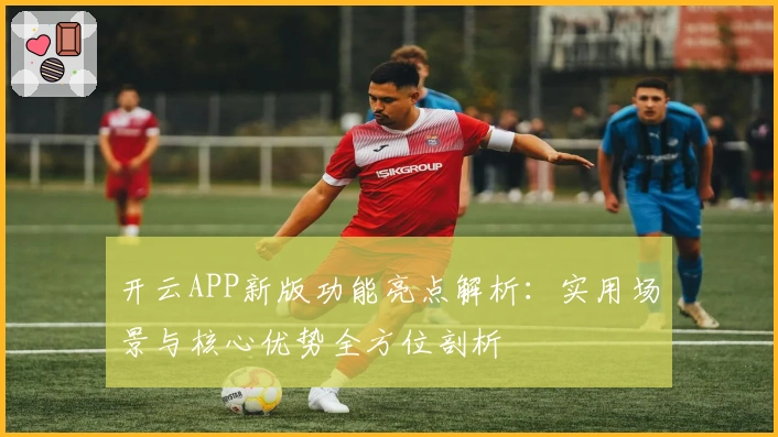 开云APP新版功能亮点解析：实用场景与核心优势全方位剖析