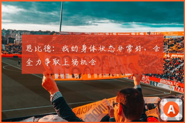恩比德：我的身体状态非常好，会全力争取上场机会