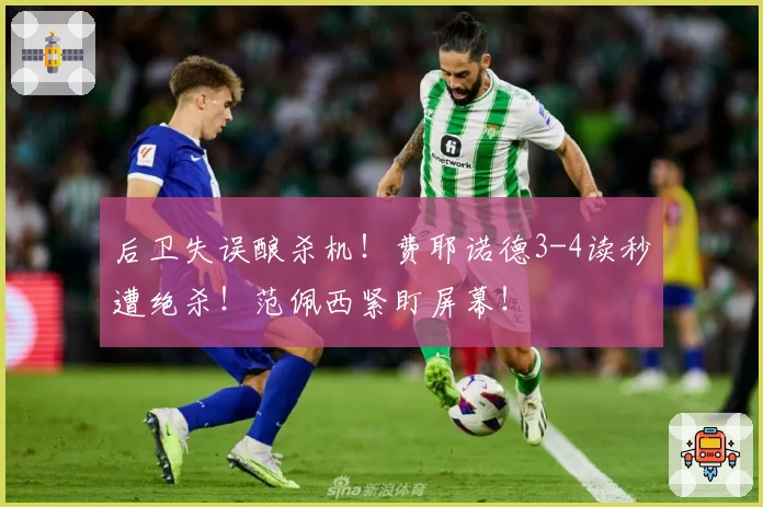 后卫失误酿杀机！费耶诺德3-4读秒遭绝杀！范佩西紧盯屏幕！